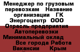 Менеджер по грузовым перевозкам › Название организации ­ ГК Энергоцентр, ООО › Отрасль предприятия ­ Автоперевозки › Минимальный оклад ­ 25 000 - Все города Работа » Вакансии   . Крым,Бахчисарай